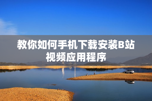 教你如何手机下载安装B站视频应用程序