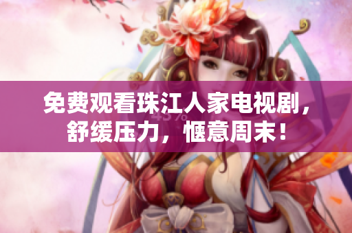 免费观看珠江人家电视剧，舒缓压力，惬意周末！