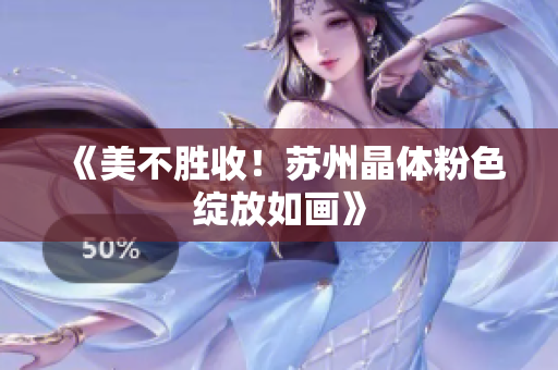 《美不胜收！苏州晶体粉色绽放如画》