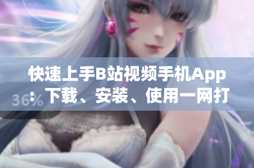 快速上手B站视频手机App：下载、安装、使用一网打尽！