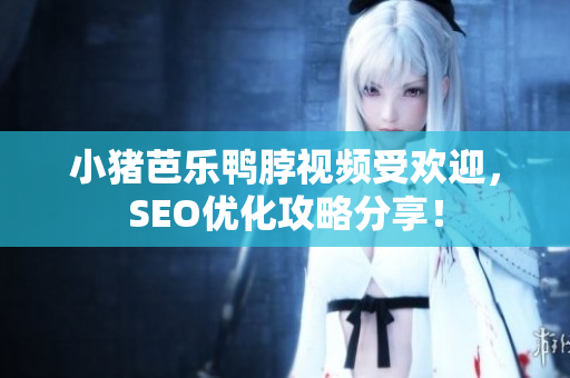 小猪芭乐鸭脖视频受欢迎，SEO优化攻略分享！