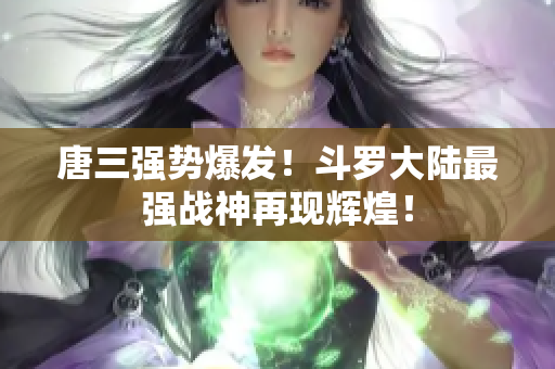 唐三强势爆发！斗罗大陆最强战神再现辉煌！
