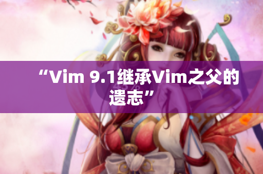 “Vim 9.1继承Vim之父的遗志”