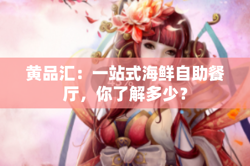 黄品汇：一站式海鲜自助餐厅，你了解多少？