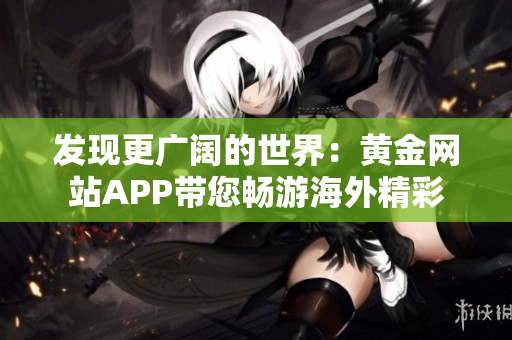 发现更广阔的世界：黄金网站APP带您畅游海外精彩