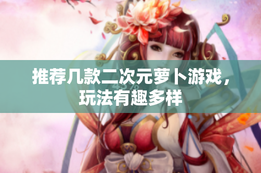 推荐几款二次元萝卜游戏，玩法有趣多样