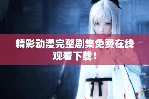 精彩动漫完整剧集免费在线观看下载！