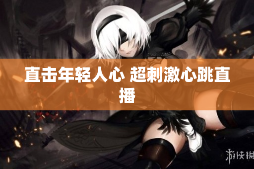 直击年轻人心 超刺激心跳直播