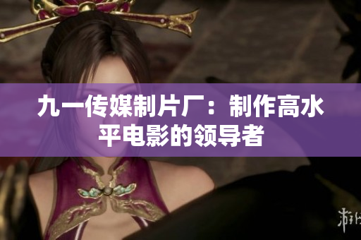 九一传媒制片厂：制作高水平电影的领导者