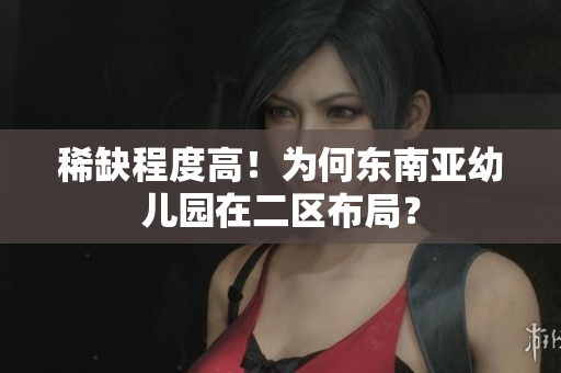 稀缺程度高！为何东南亚幼儿园在二区布局？