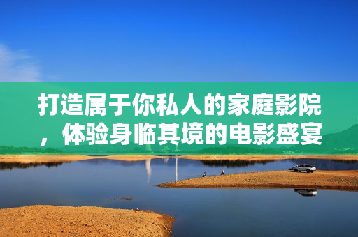 打造属于你私人的家庭影院，体验身临其境的电影盛宴