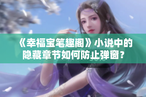 《幸福宝笔趣阁》小说中的隐藏章节如何防止弹窗？