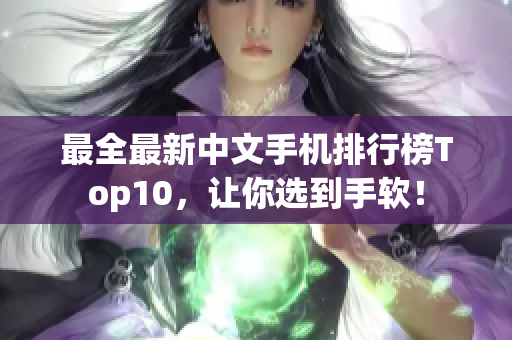 最全最新中文手机排行榜Top10，让你选到手软！