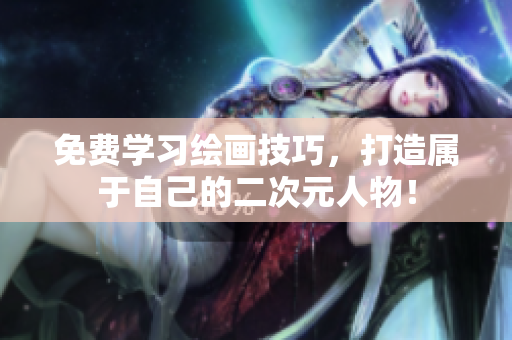 免费学习绘画技巧，打造属于自己的二次元人物！