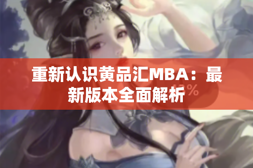 重新认识黄品汇MBA：最新版本全面解析