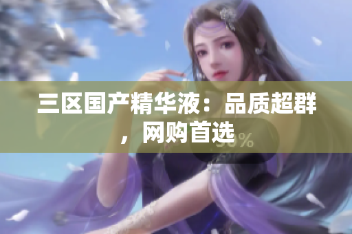 三区国产精华液：品质超群，网购首选