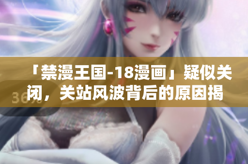 「禁漫王国-18漫画」疑似关闭，关站风波背后的原因揭秘