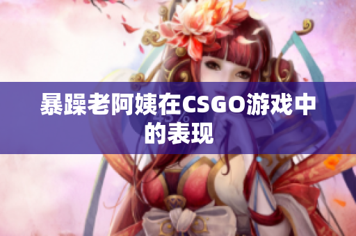 暴躁老阿姨在CSGO游戏中的表现