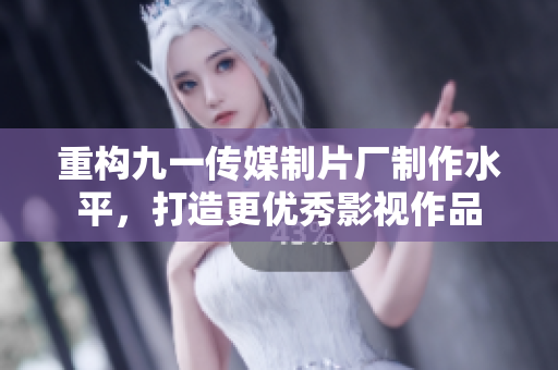 重构九一传媒制片厂制作水平，打造更优秀影视作品