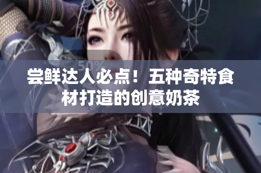 尝鲜达人必点！五种奇特食材打造的创意奶茶