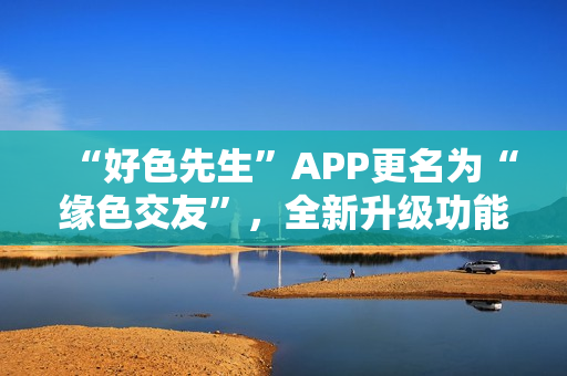 “好色先生”APP更名为“缘色交友”，全新升级功能。