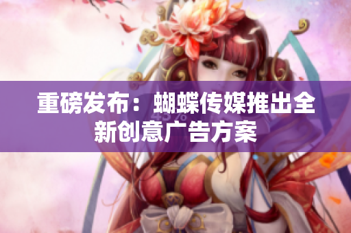重磅发布：蝴蝶传媒推出全新创意广告方案