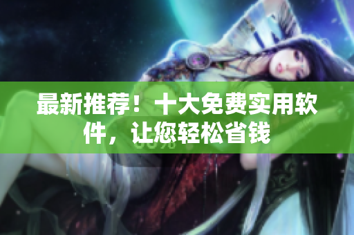 最新推荐！十大免费实用软件，让您轻松省钱