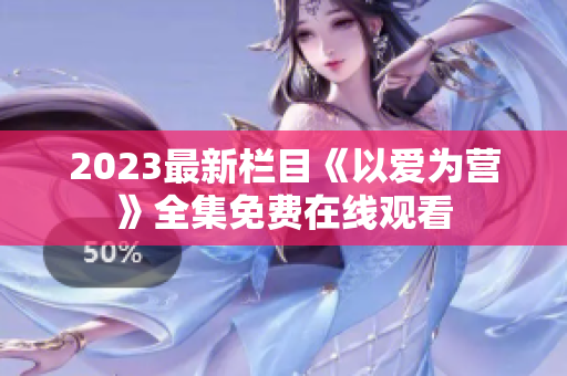 2023最新栏目《以爱为营》全集免费在线观看