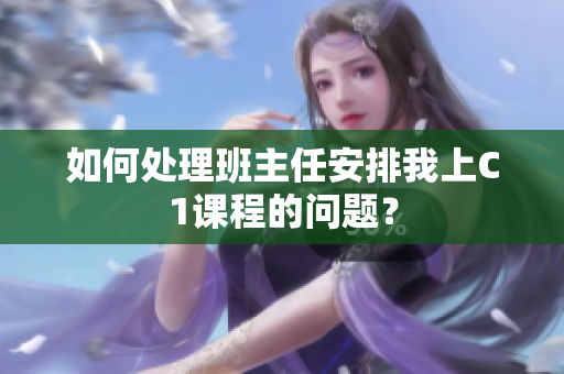 如何处理班主任安排我上C1课程的问题？