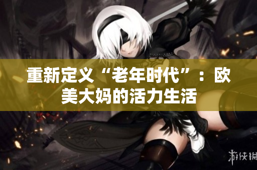 重新定义“老年时代”：欧美大妈的活力生活