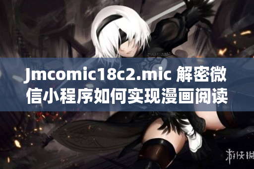 Jmcomic18c2.mic 解密微信小程序如何实现漫画阅读