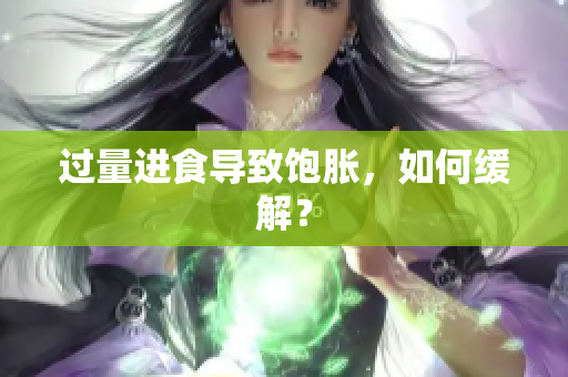 过量进食导致饱胀，如何缓解？