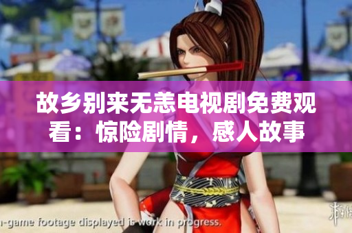 故乡别来无恙电视剧免费观看：惊险剧情，感人故事