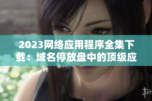2023网络应用程序全集下载：域名停放盘中的顶级应用程序