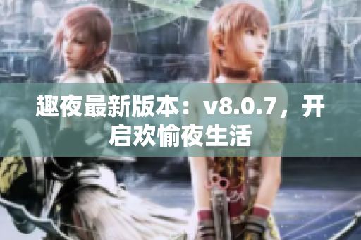 趣夜最新版本：v8.0.7，开启欢愉夜生活