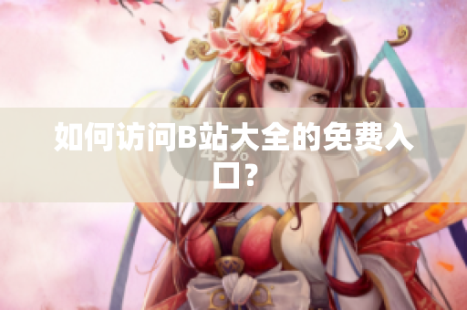 如何访问B站大全的免费入口？