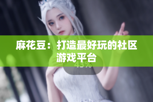 麻花豆：打造最好玩的社区游戏平台