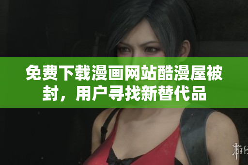 免费下载漫画网站酷漫屋被封，用户寻找新替代品