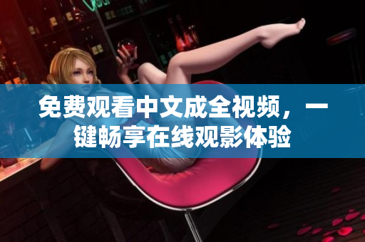 免费观看中文成全视频，一键畅享在线观影体验