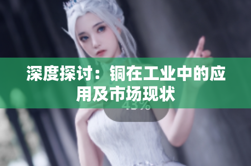 深度探讨：铜在工业中的应用及市场现状