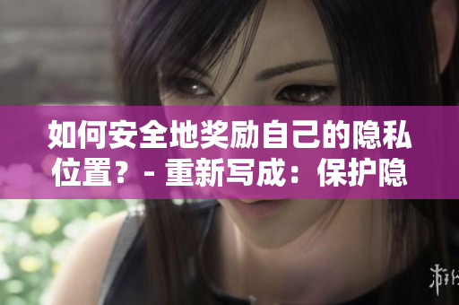 如何安全地奖励自己的隐私位置？- 重新写成：保护隐私位置：安全奖励指南