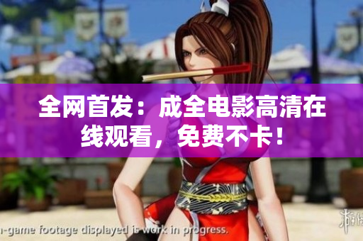 全网首发：成全电影高清在线观看，免费不卡！