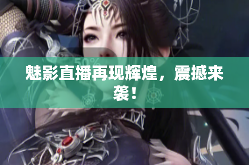 魅影直播再现辉煌，震撼来袭！
