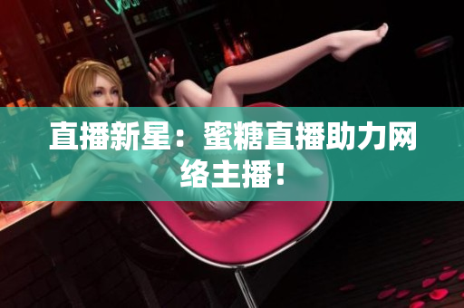 直播新星：蜜糖直播助力网络主播！