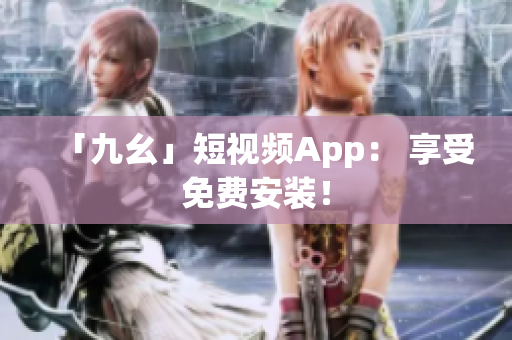 「九幺」短视频App： 享受免费安装！