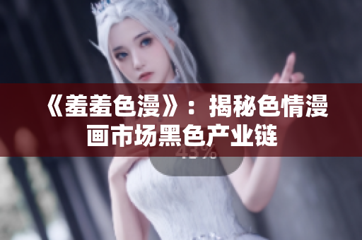 《羞羞色漫》：揭秘色情漫画市场黑色产业链