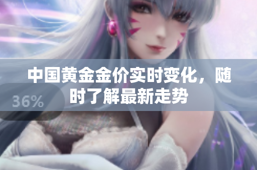 中国黄金金价实时变化，随时了解最新走势