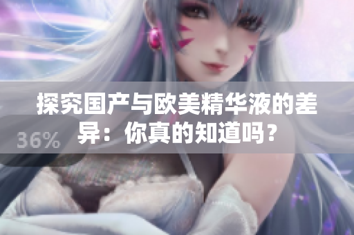 探究国产与欧美精华液的差异：你真的知道吗？