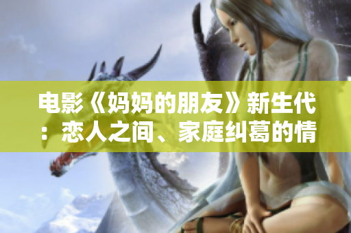 电影《妈妈的朋友》新生代：恋人之间、家庭纠葛的情感探究