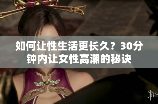 如何让性生活更长久？30分钟内让女性高潮的秘诀